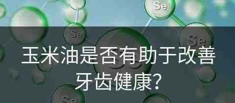 玉米油是否有助于改善牙齿健康？